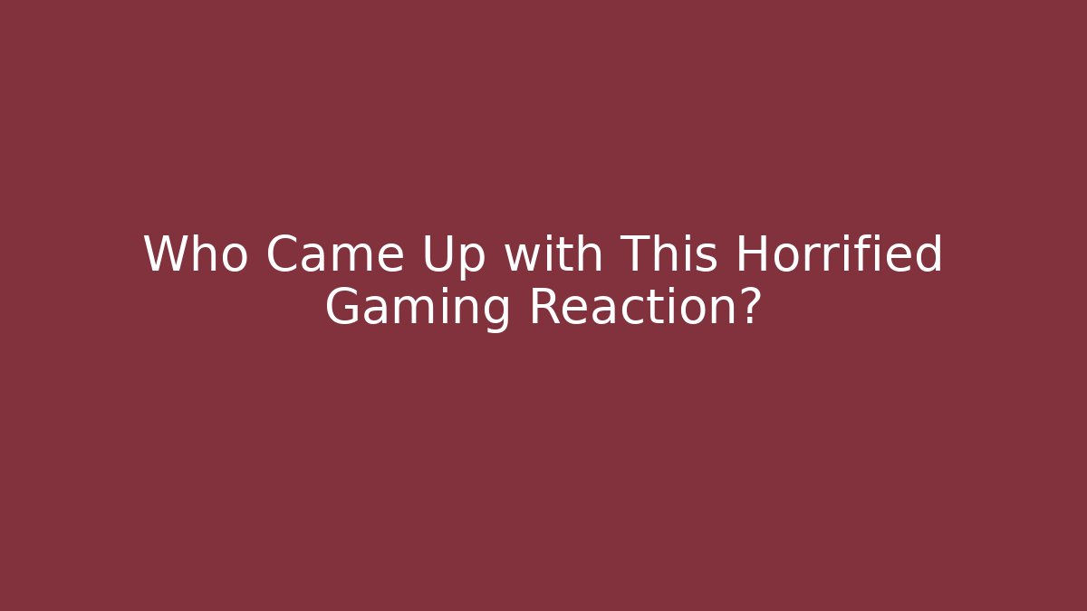 Who Came Up with This Horrified Gaming Reaction?