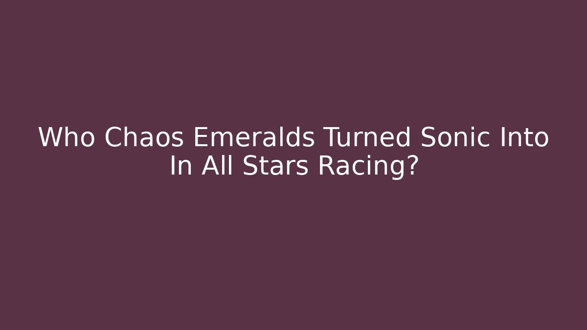 Who Chaos Emeralds Turned Sonic Into In All Stars Racing?