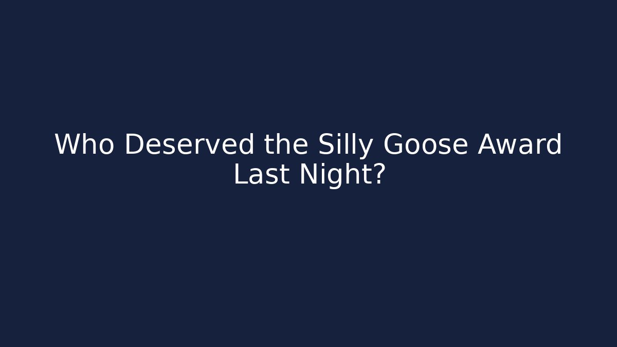 Who Deserved the Silly Goose Award Last Night?