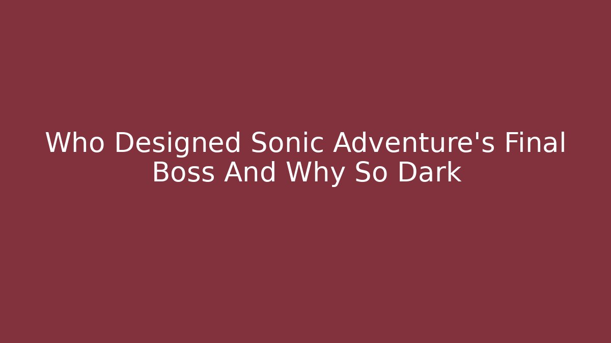 Who Designed Sonic Adventure's Final Boss And Why So Dark