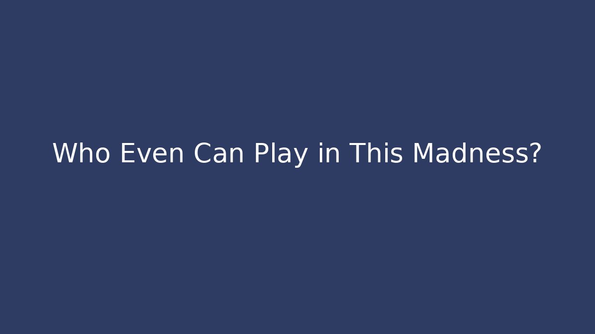 Who Even Can Play in This Madness?