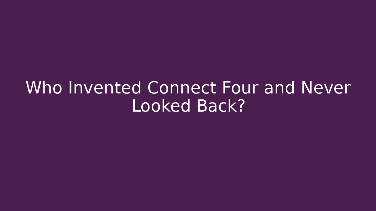 Who Invented Connect Four and Never Looked Back?