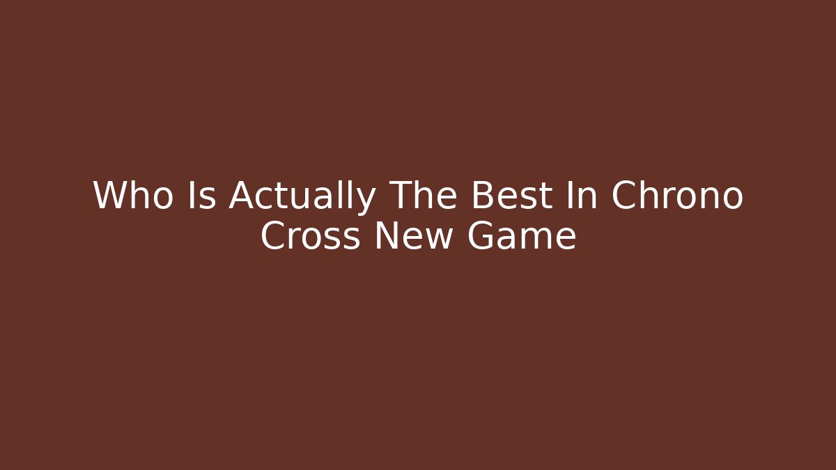 Who Is Actually The Best In Chrono Cross New Game+