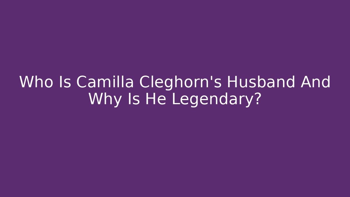 Who Is Camilla Cleghorn's Husband And Why Is He Legendary?