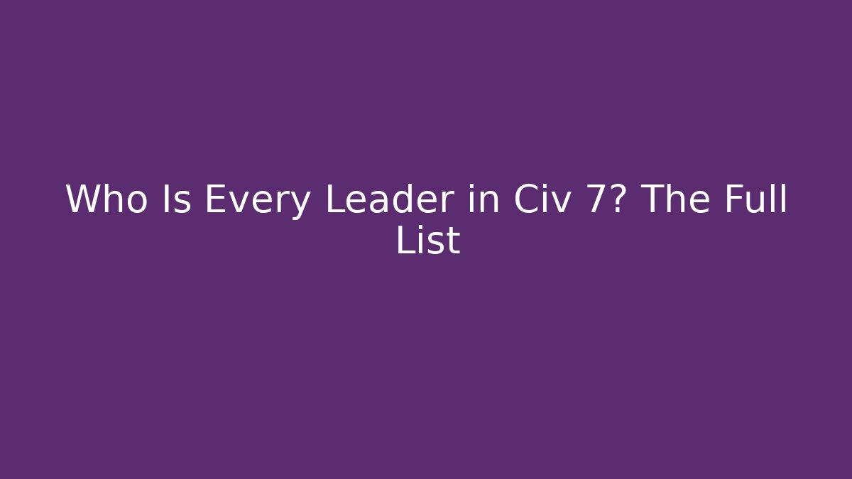 Who Is Every Leader in Civ 7? The Full List
