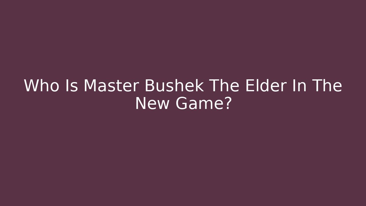 Who Is Master Bushek The Elder In The New Game?