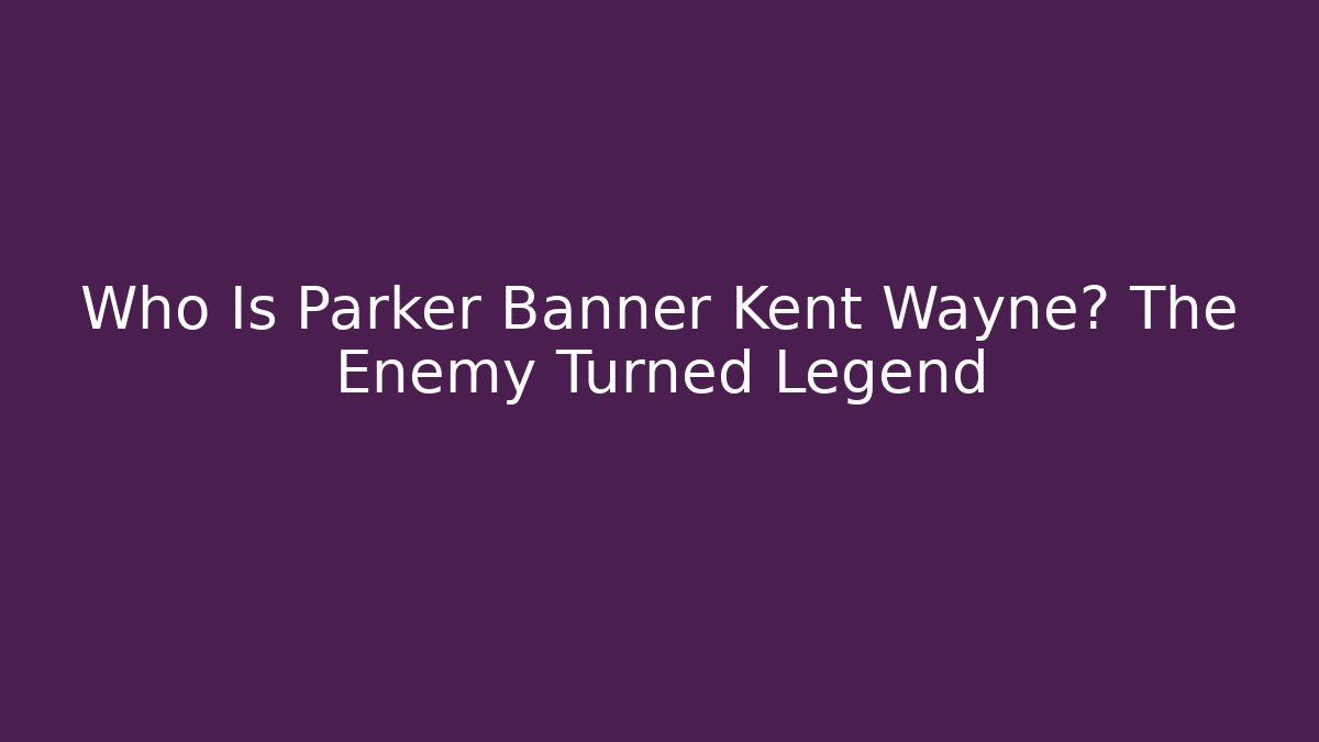Who Is Parker Banner Kent Wayne? The Enemy Turned Legend