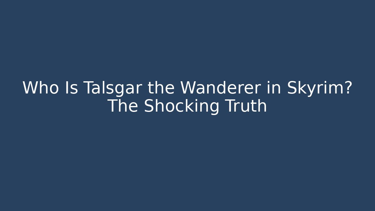 Who Is Talsgar the Wanderer in Skyrim? The Shocking Truth