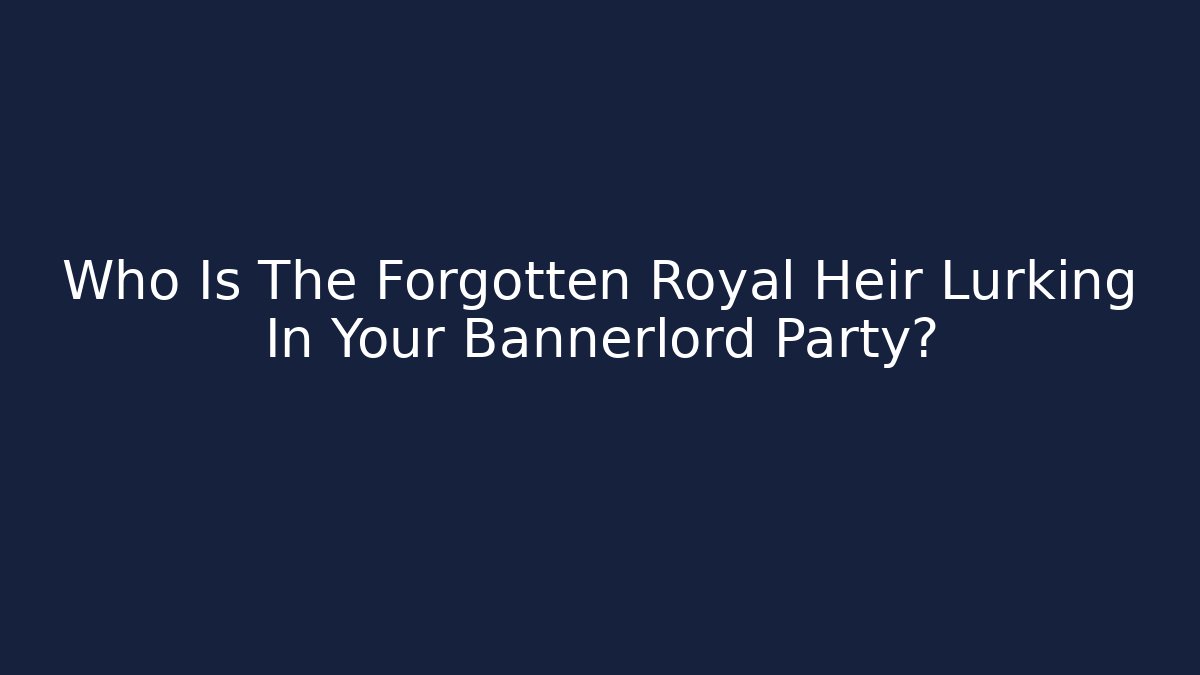 Who Is The Forgotten Royal Heir Lurking In Your Bannerlord Party? - Critter Realm