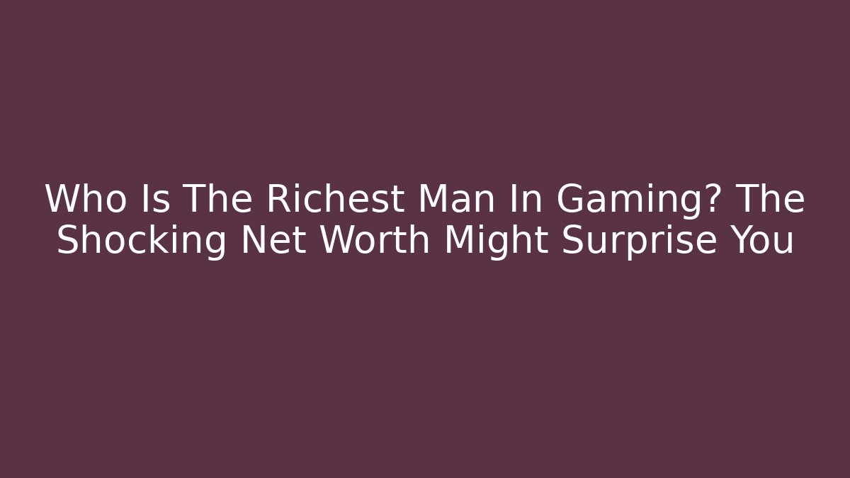 Who Is The Richest Man In Gaming? The Shocking Net Worth Might Surprise You