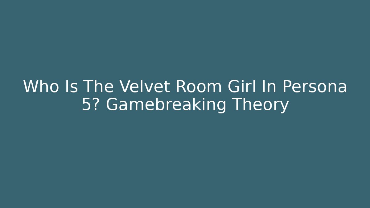Who Is The Velvet Room Girl In Persona 5? Gamebreaking Theory