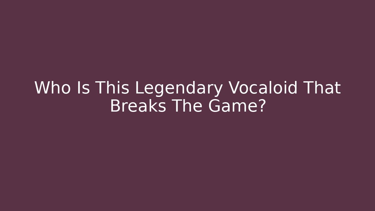 Who Is This Legendary Vocaloid That Breaks The Game?