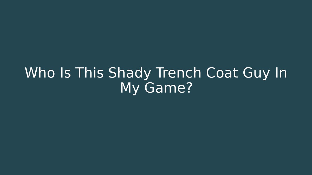 Who Is This Shady Trench Coat Guy In My Game?