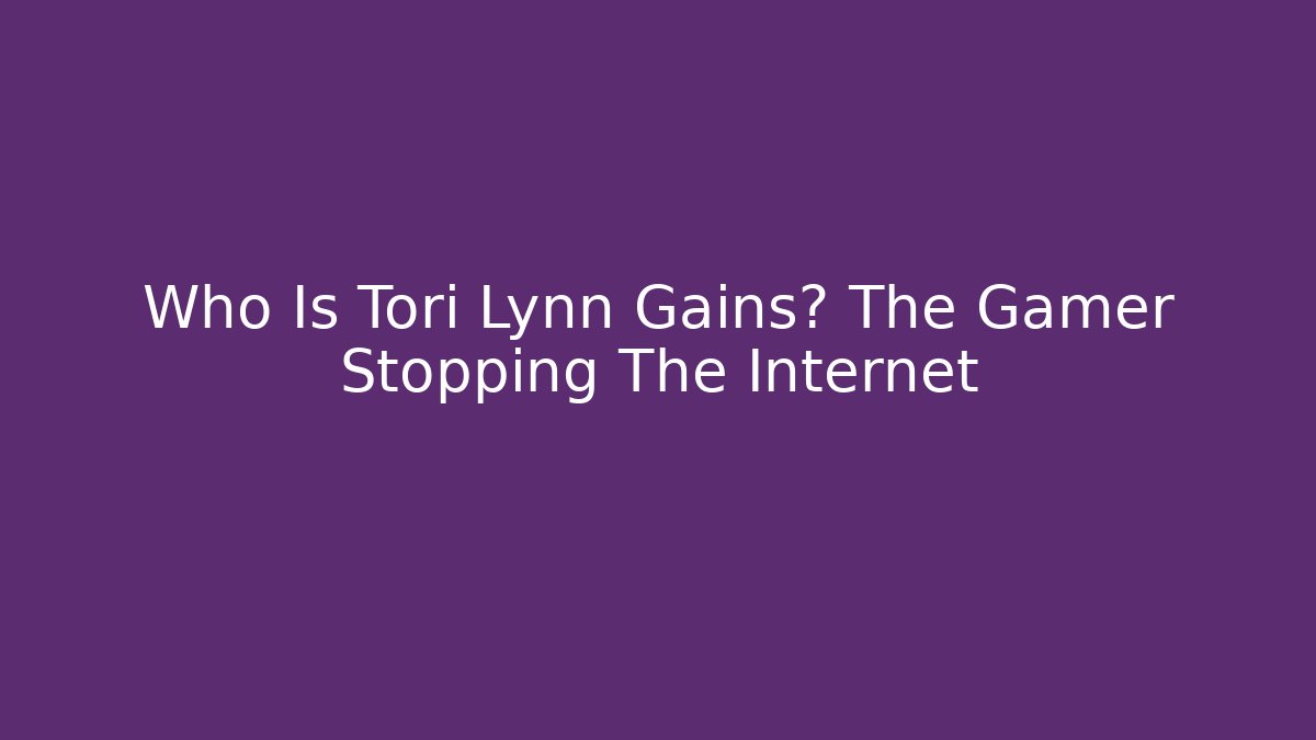 Who Is Tori Lynn Gains? The Gamer Stopping The Internet