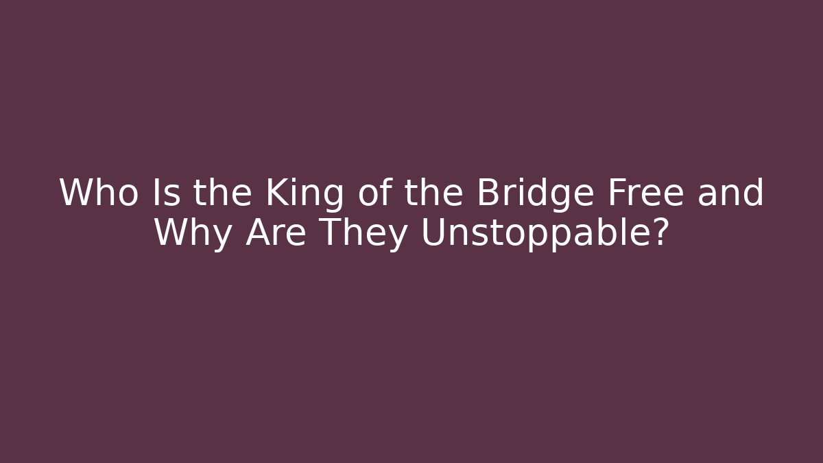 Who Is the King of the Bridge Free and Why Are They Unstoppable?