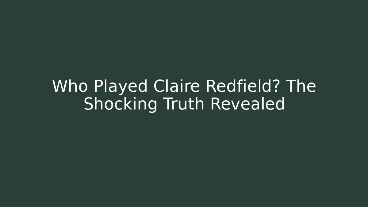 Who Played Claire Redfield? The Shocking Truth Revealed