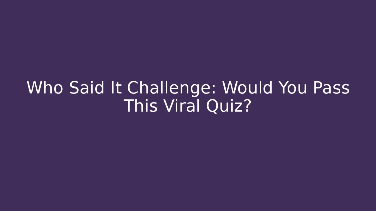 Who Said It Challenge: Would You Pass This Viral Quiz?