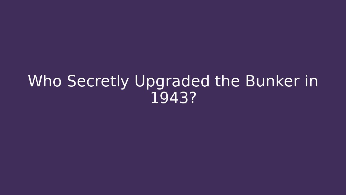 Who Secretly Upgraded the Bunker in 1943?