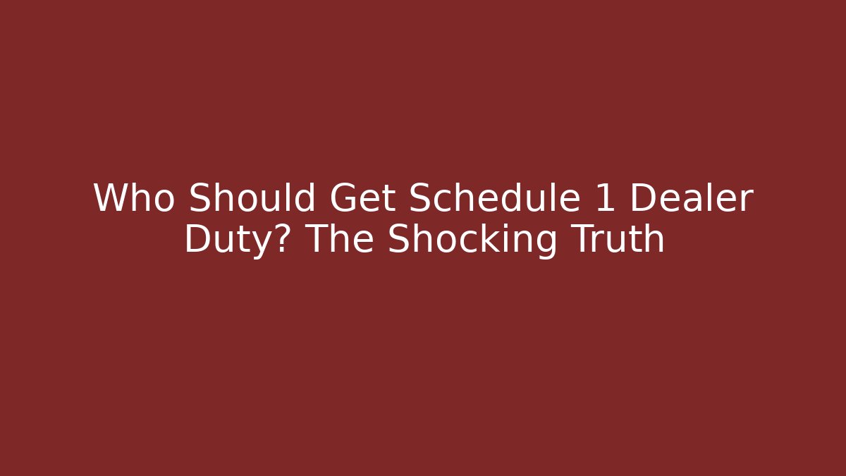 Who Should Get Schedule 1 Dealer Duty? The Shocking Truth