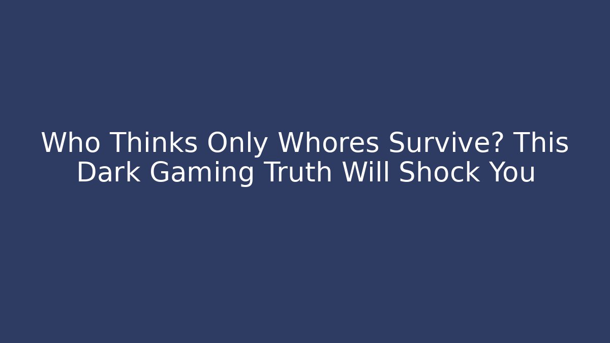 Who Thinks Only Whores Survive? This Dark Gaming Truth Will Shock You