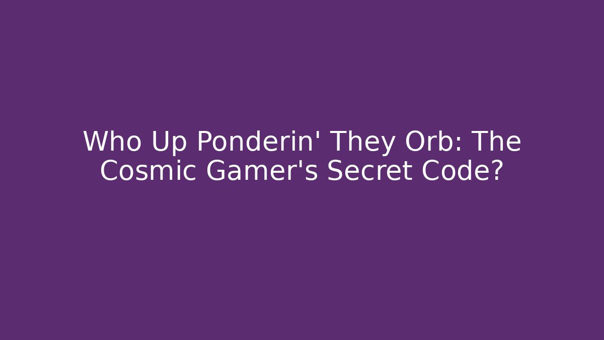 Who Up Ponderin' They Orb: The Cosmic Gamer's Secret Code?