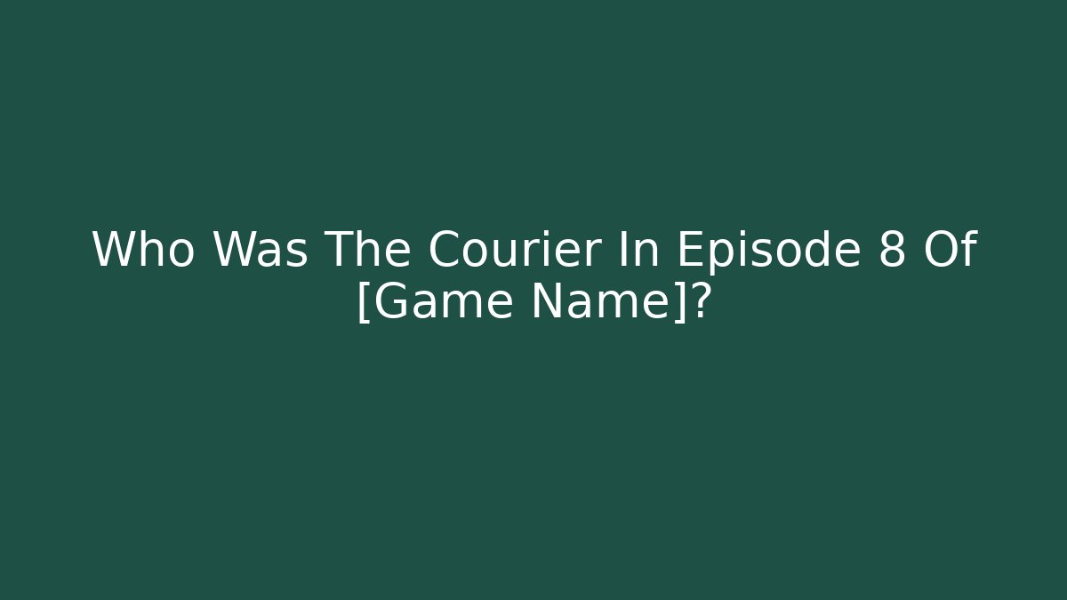 Who Was The Courier In Episode 8 Of [Game Name]?