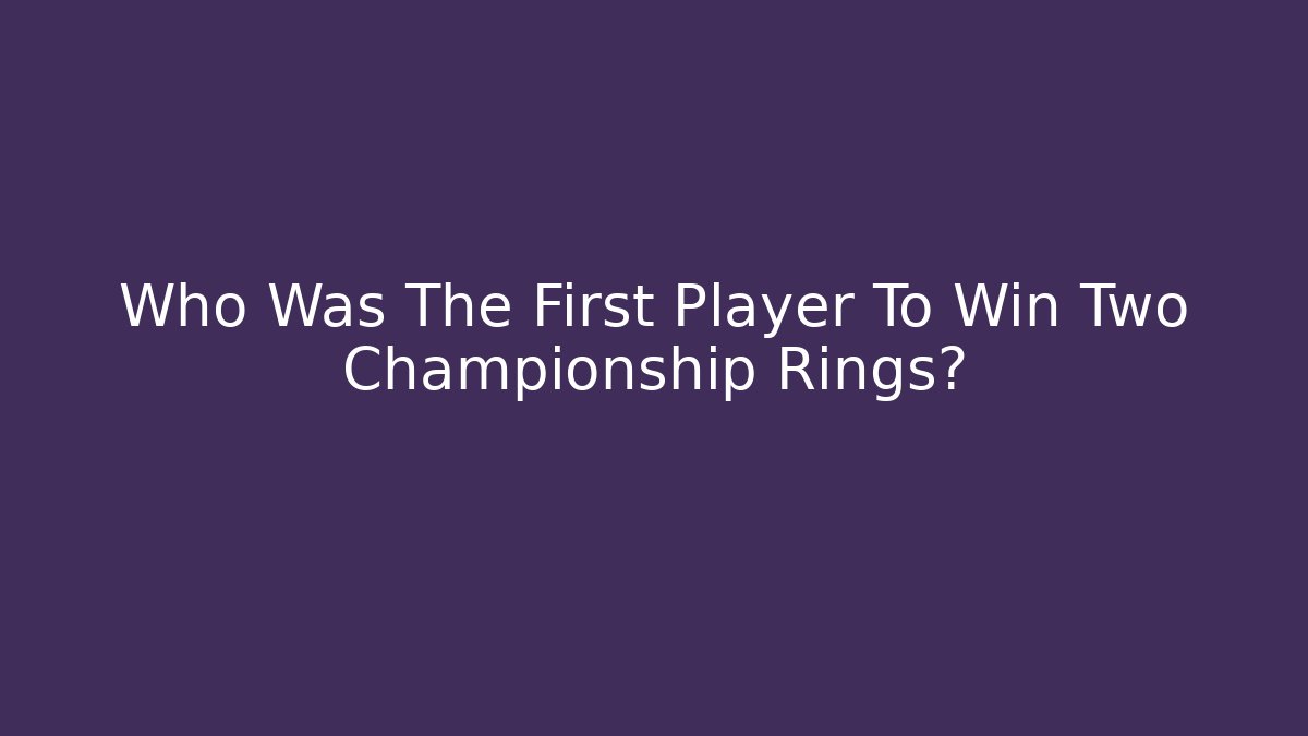 Who Was The First Player To Win Two Championship Rings?