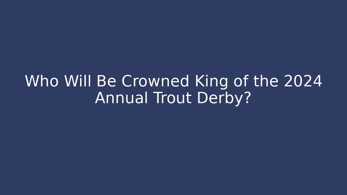 Who Will Be Crowned King of the 2024 Annual Trout Derby?