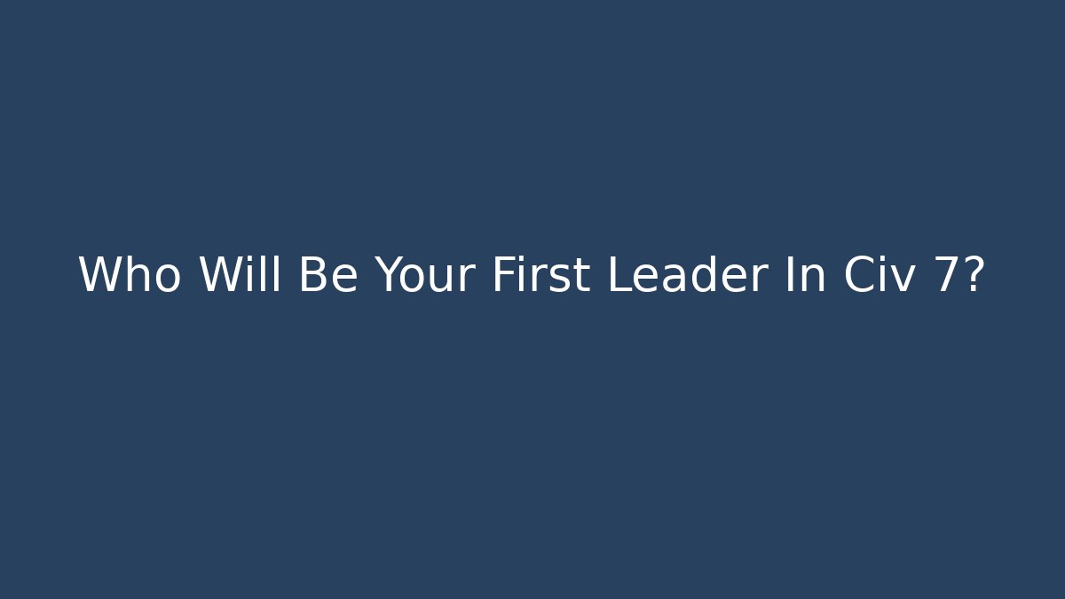 Who Will Be Your First Leader In Civ 7?