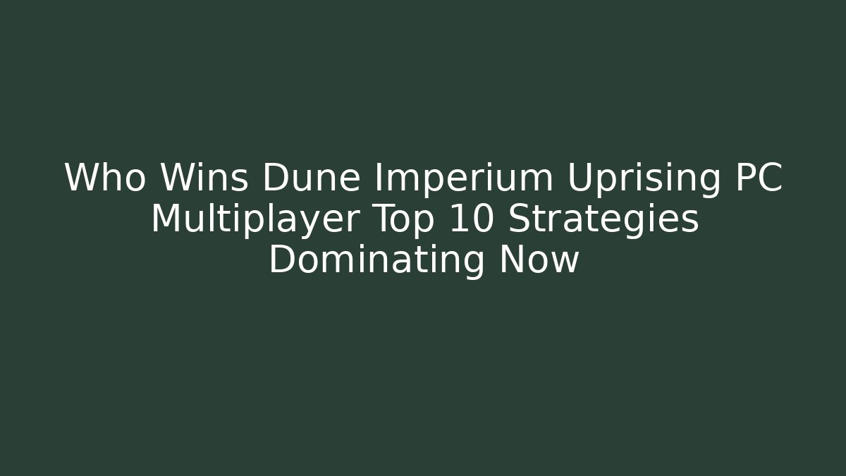 Who Wins Dune Imperium Uprising PC Multiplayer Top 10 Strategies Dominating Now