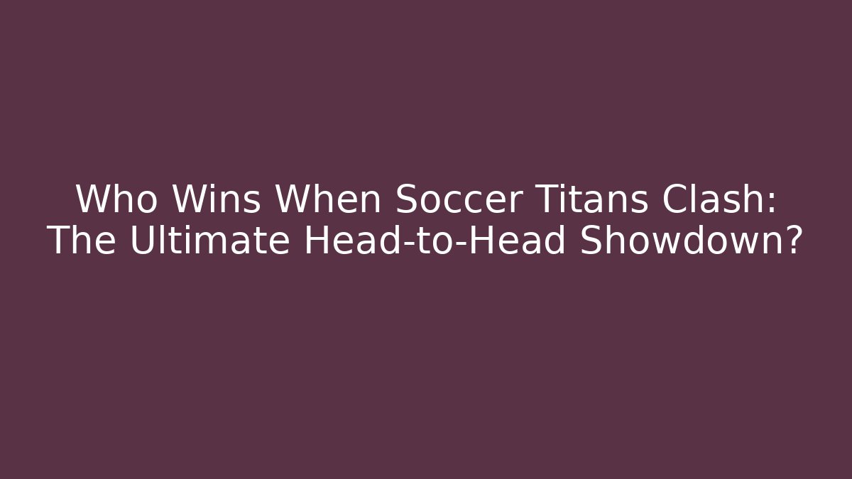 Who Wins When Soccer Titans Clash: The Ultimate Head-to-Head Showdown?