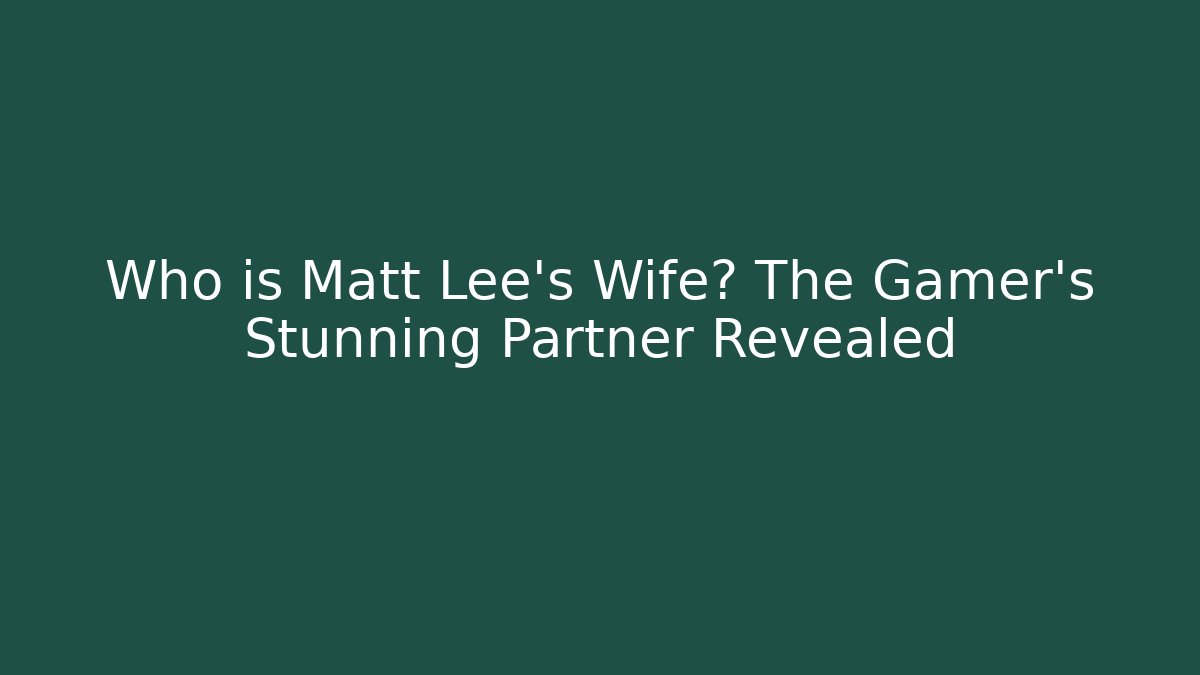 Who is Matt Lee's Wife? The Gamer's Stunning Partner Revealed