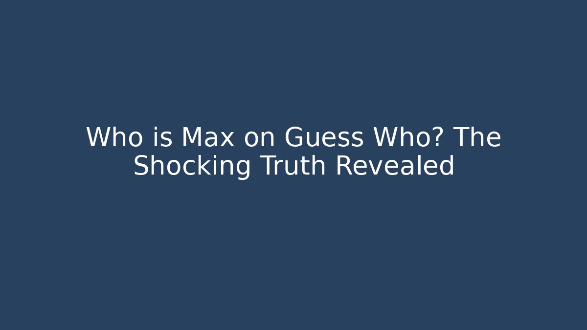 Who is Max on Guess Who? The Shocking Truth Revealed