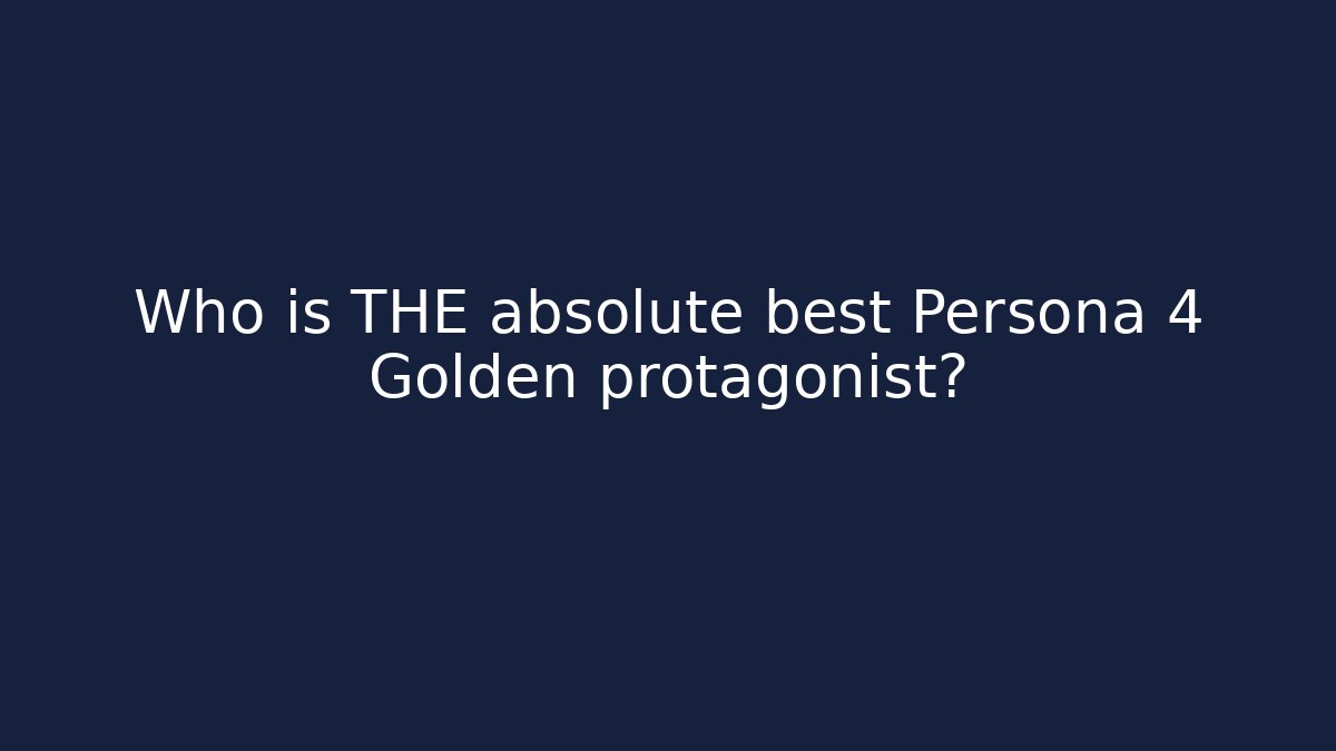 Who is THE absolute best Persona 4 Golden protagonist?