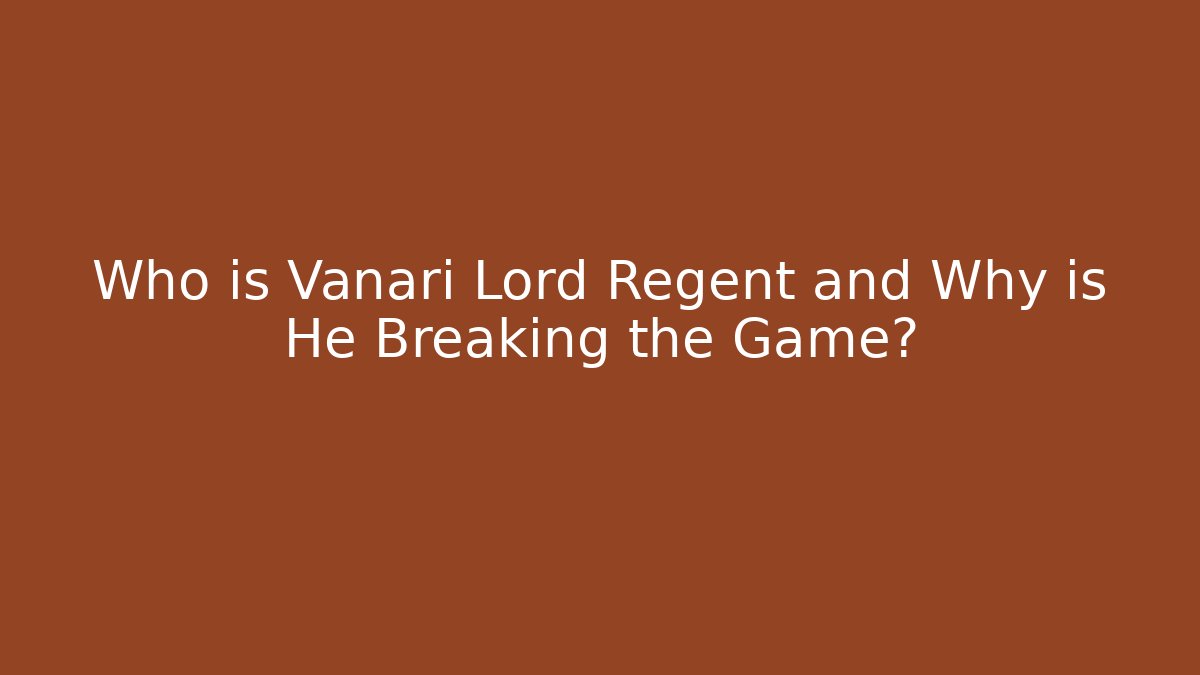 Who is Vanari Lord Regent and Why is He Breaking the Game?