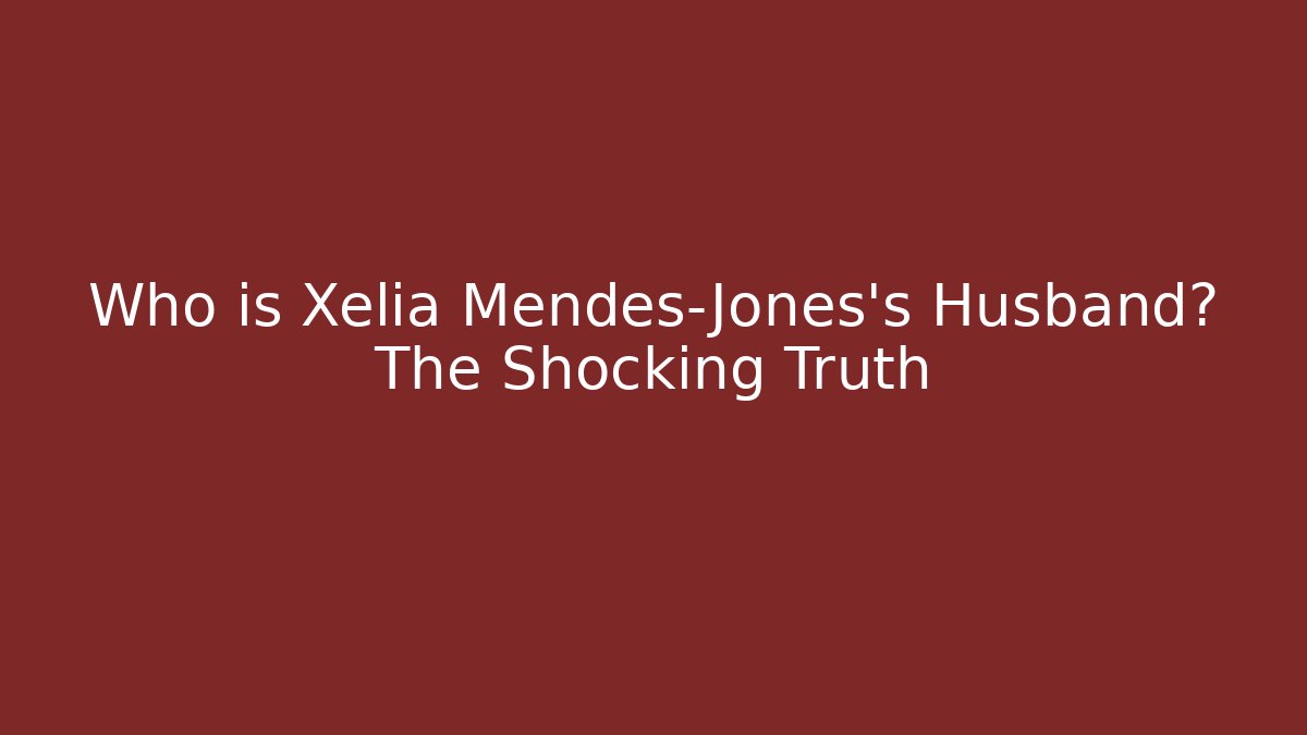 Who is Xelia Mendes-Jones's Husband? The Shocking Truth