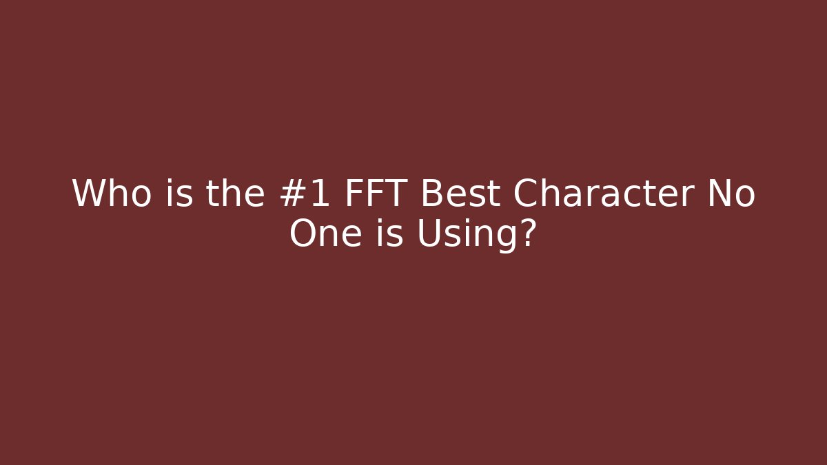 Who is the #1 FFT Best Character No One is Using?