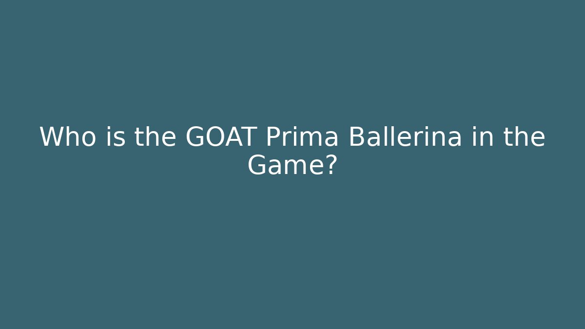 Who is the GOAT Prima Ballerina in the Game?