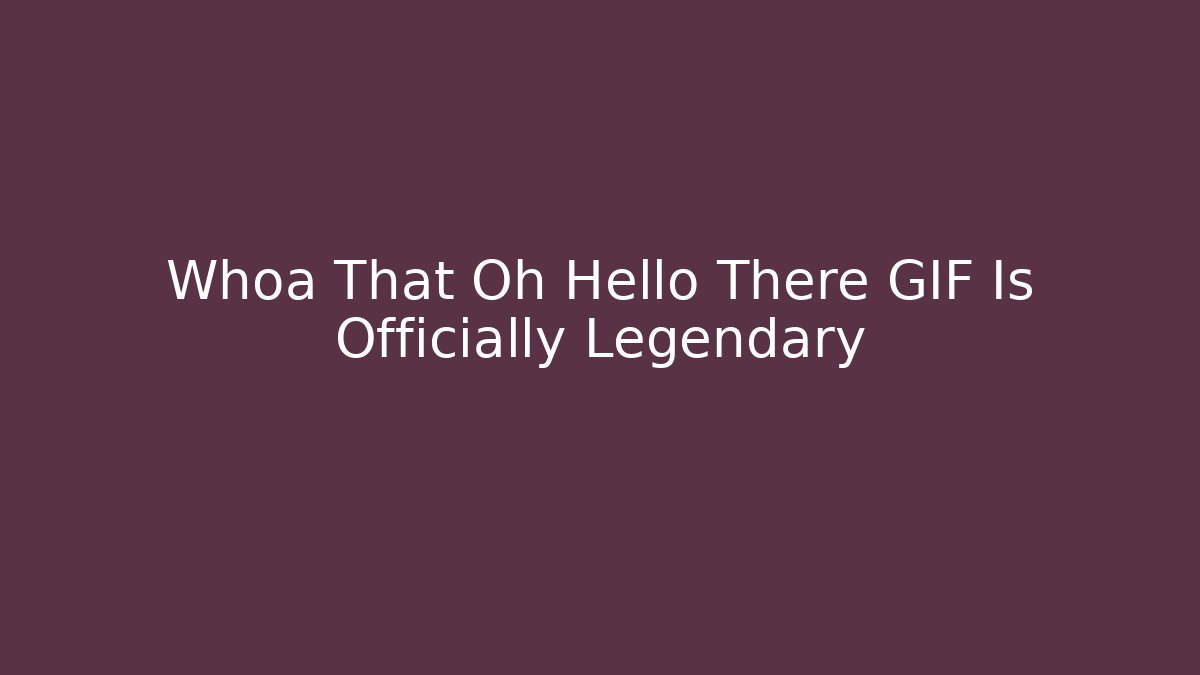 Whoa That Oh Hello There GIF Is Officially Legendary
