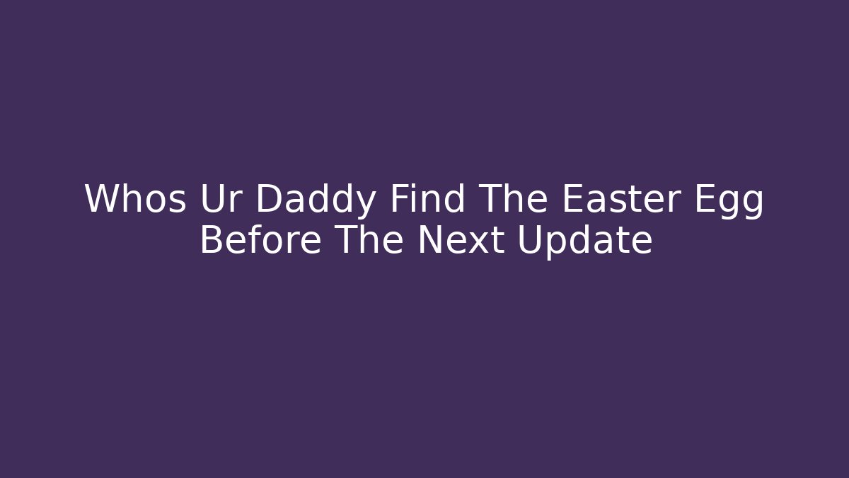 Whos Ur Daddy Find The Easter Egg Before The Next Update