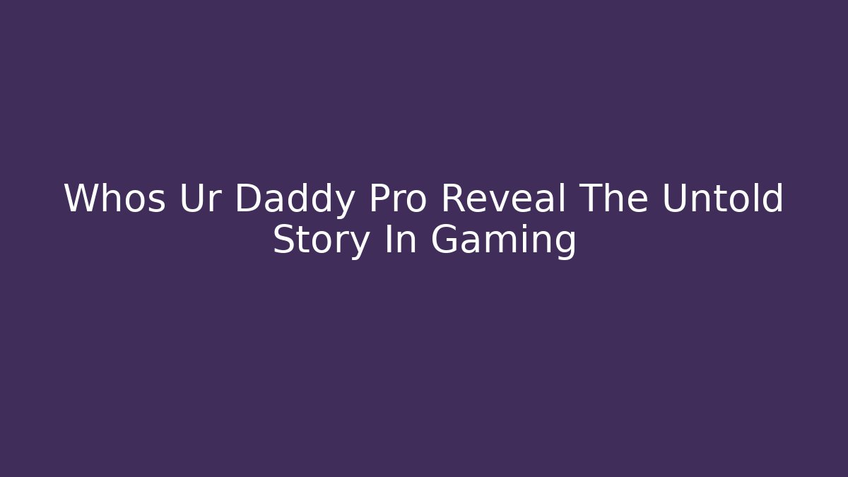 Whos Ur Daddy Pro Reveal The Untold Story In Gaming