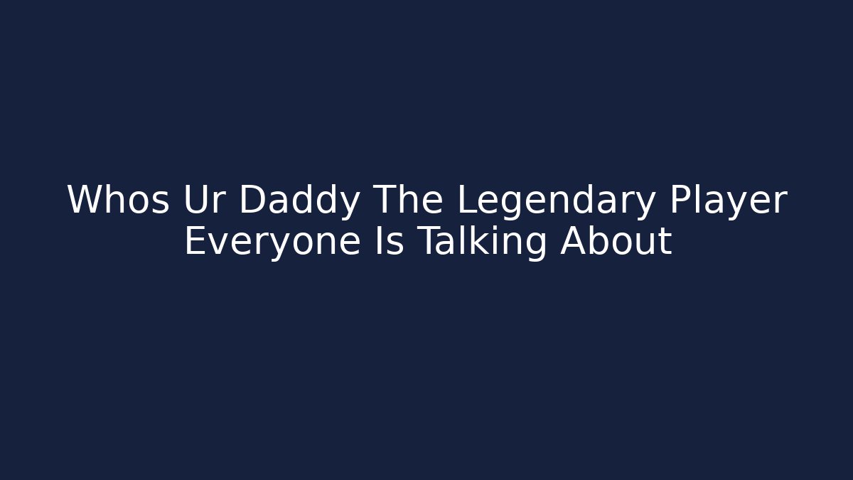 Whos Ur Daddy The Legendary Player Everyone Is Talking About