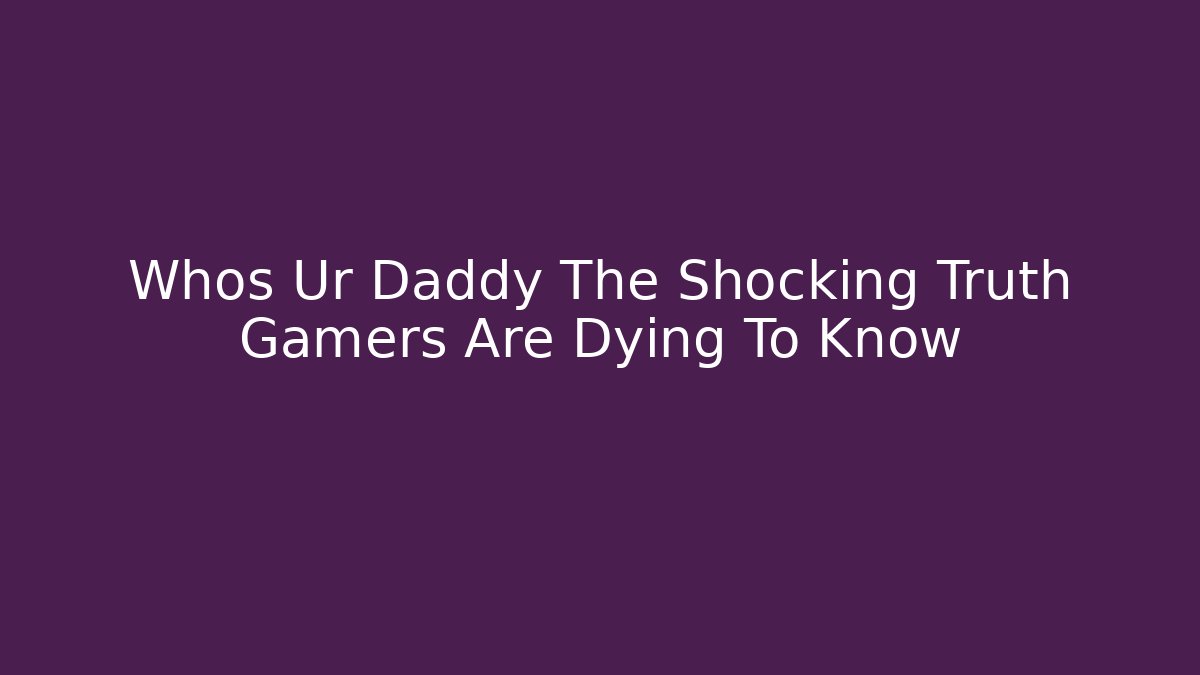 Whos Ur Daddy The Shocking Truth Gamers Are Dying To Know