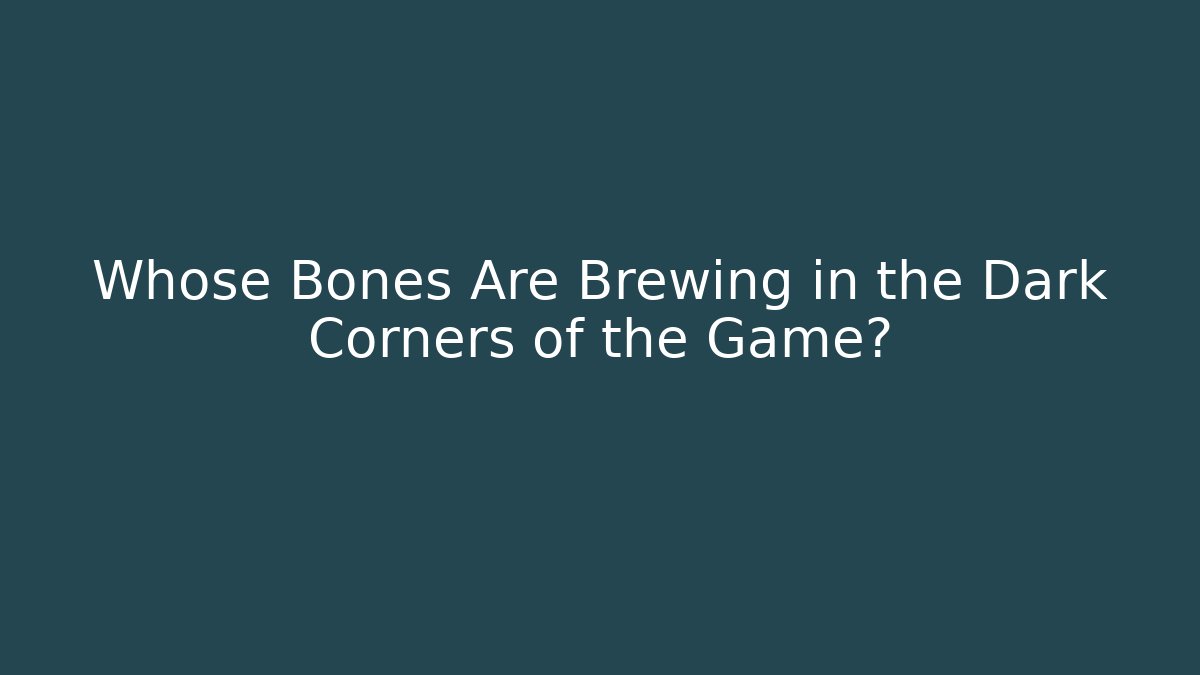 Whose Bones Are Brewing in the Dark Corners of the Game?