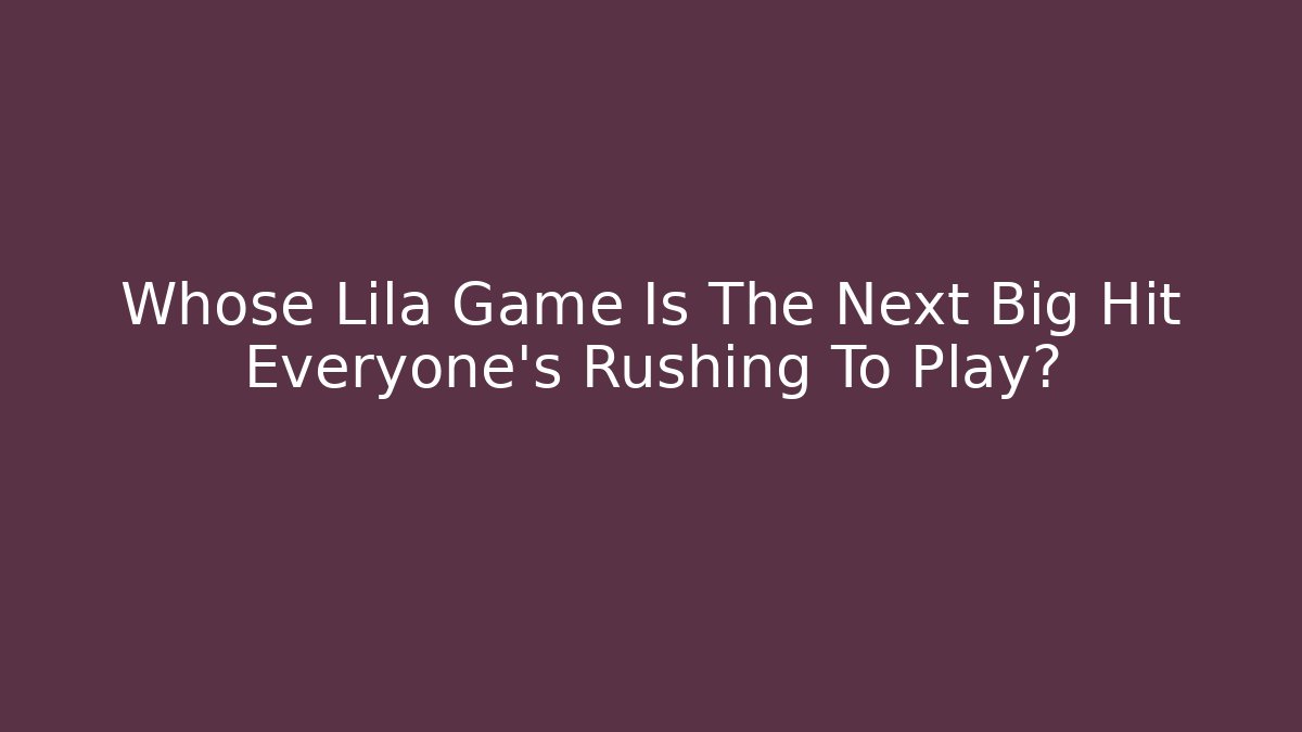 Whose Lila Game Is The Next Big Hit Everyone’s Rushing To Play?