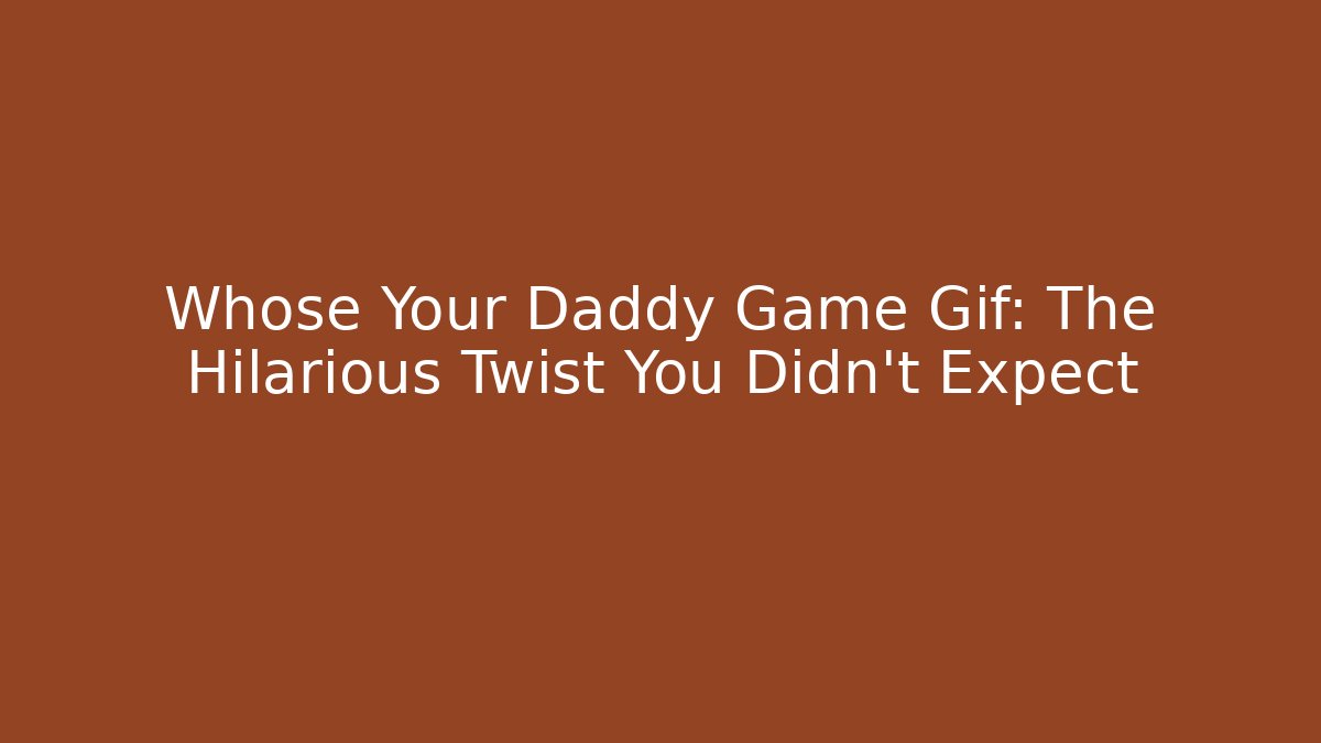 Whose Your Daddy Game Gif: The Hilarious Twist You Didn't Expect