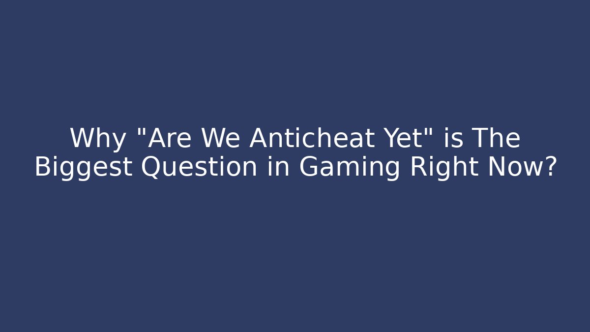 Why "Are We Anticheat Yet" is The Biggest Question in Gaming Right Now?
