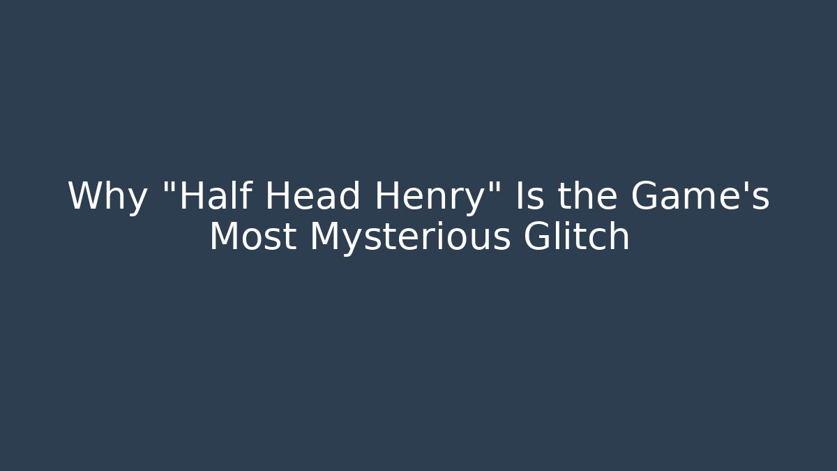 Why "Half Head Henry" Is the Game's Most Mysterious Glitch