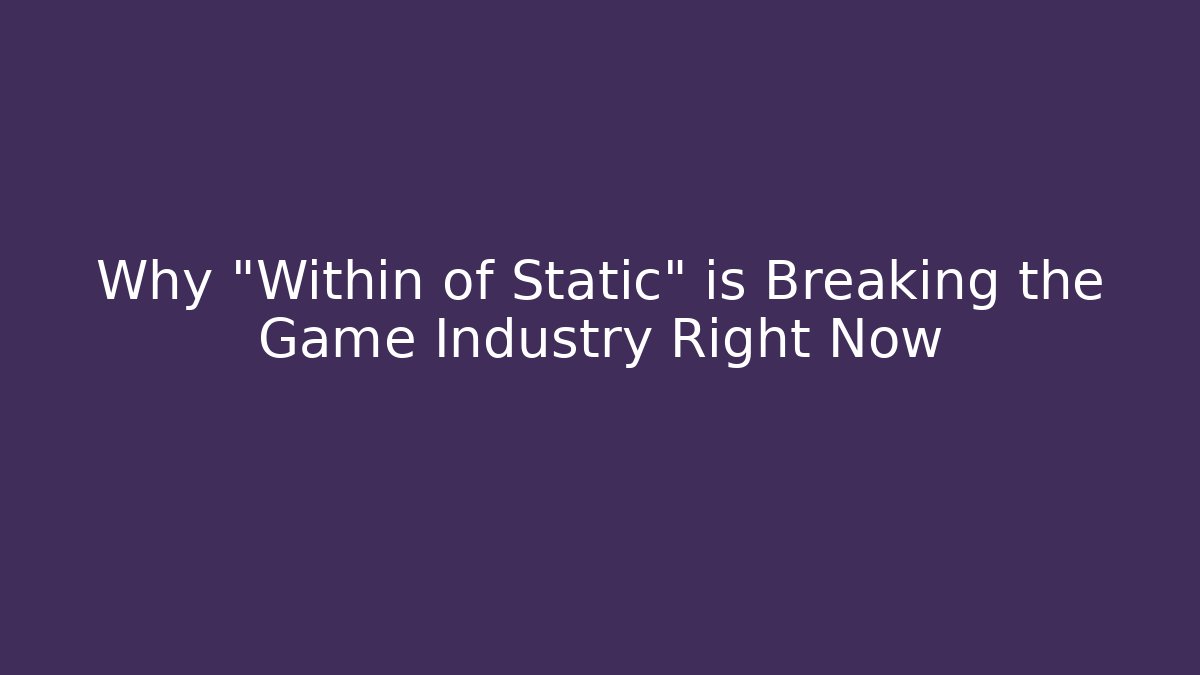 Why "Within of Static" is Breaking the Game Industry Right Now