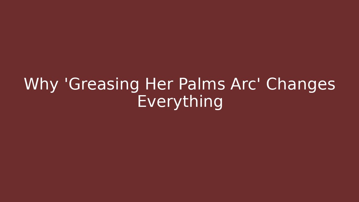 Why 'Greasing Her Palms Arc' Changes Everything
